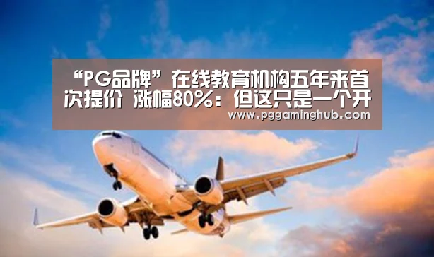 “PG品牌”在线教育机构五年来首次提价 涨幅80%:但这只是一个开始(图1) PG品牌