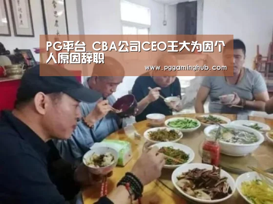 PG平台_CBA公司CEO王大为因个人原因辞职(图4) PG品牌